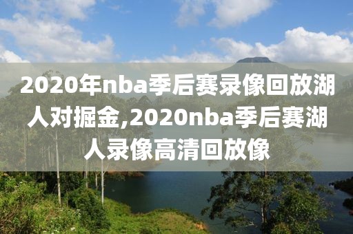 2020年nba季后赛录像回放湖人对掘金,2020nba季后赛湖人录像高清回放像