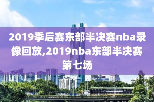 2019季后赛东部半决赛nba录像回放,2019nba东部半决赛第七场