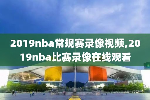 2019nba常规赛录像视频,2019nba比赛录像在线观看