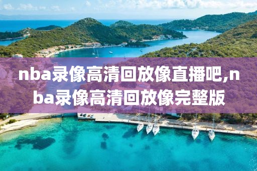 nba录像高清回放像直播吧,nba录像高清回放像完整版