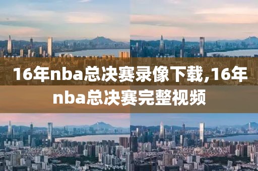 16年nba总决赛录像下载,16年nba总决赛完整视频