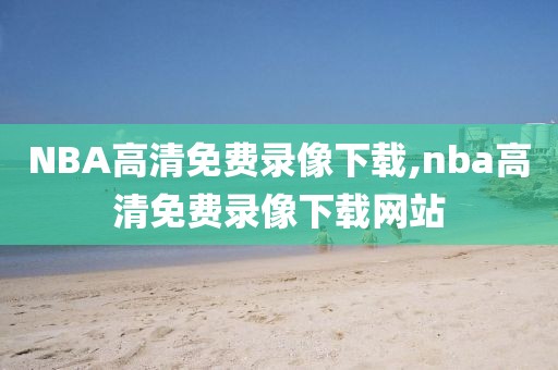 NBA高清免费录像下载,nba高清免费录像下载网站