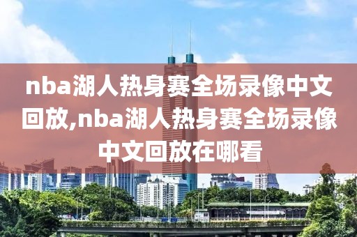 nba湖人热身赛全场录像中文回放,nba湖人热身赛全场录像中文回放在哪看