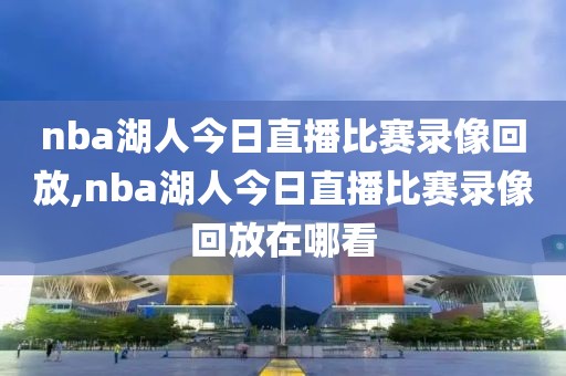 nba湖人今日直播比赛录像回放,nba湖人今日直播比赛录像回放在哪看