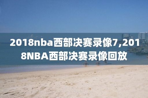 2018nba西部决赛录像7,2018NBA西部决赛录像回放
