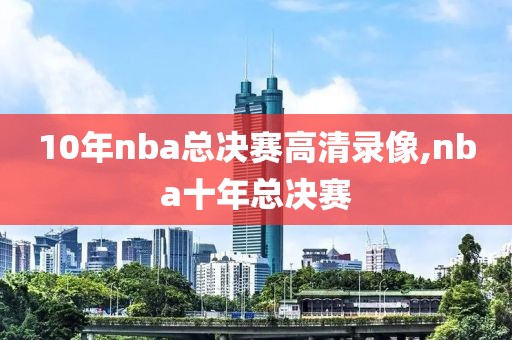 10年nba总决赛高清录像,nba十年总决赛