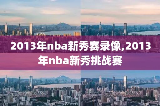 2013年nba新秀赛录像,2013年nba新秀挑战赛
