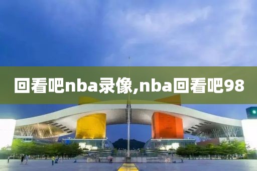 回看吧nba录像,nba回看吧98