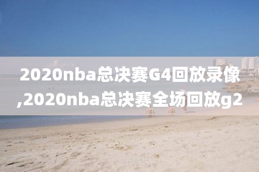 2020nba总决赛G4回放录像,2020nba总决赛全场回放g2