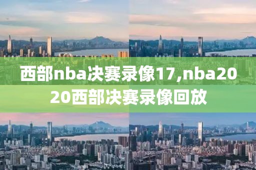 西部nba决赛录像17,nba2020西部决赛录像回放