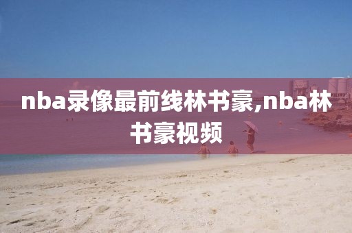 nba录像最前线林书豪,nba林书豪视频