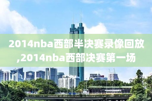 2014nba西部半决赛录像回放,2014nba西部决赛第一场