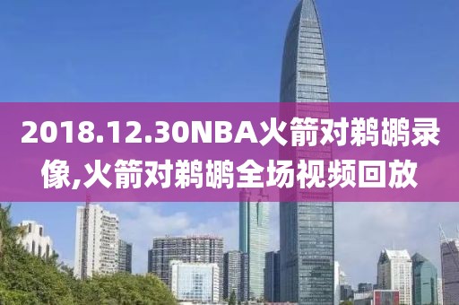 2018.12.30NBA火箭对鹈鹕录像,火箭对鹈鹕全场视频回放