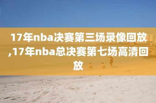 17年nba决赛第三场录像回放,17年nba总决赛第七场高清回放