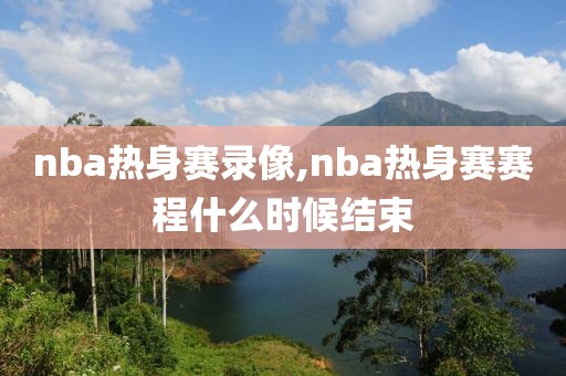 nba热身赛录像,nba热身赛赛程什么时候结束