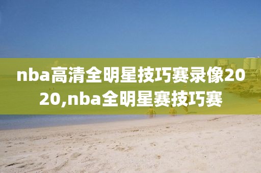 nba高清全明星技巧赛录像2020,nba全明星赛技巧赛
