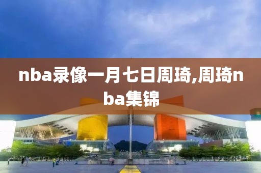 nba录像一月七日周琦,周琦nba集锦