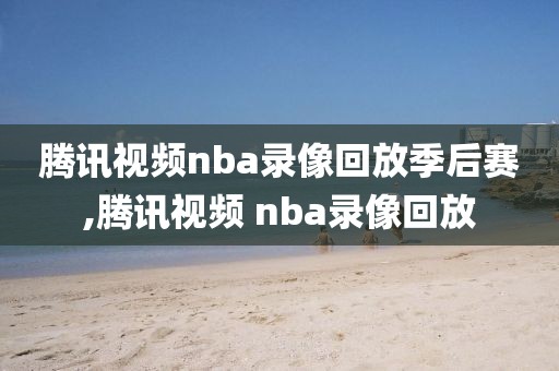 腾讯视频nba录像回放季后赛,腾讯视频 nba录像回放