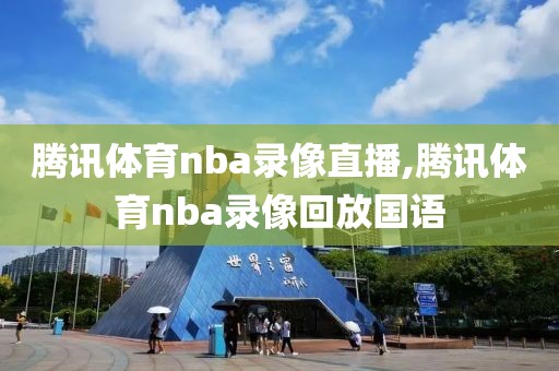 腾讯体育nba录像直播,腾讯体育nba录像回放国语