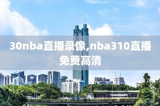 30nba直播录像,nba310直播免费高清