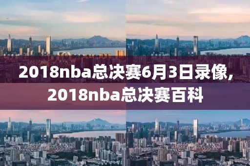 2018nba总决赛6月3日录像,2018nba总决赛百科
