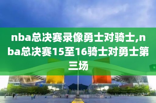 nba总决赛录像勇士对骑士,nba总决赛15至16骑士对勇士第三场
