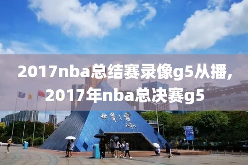 2017nba总结赛录像g5从播,2017年nba总决赛g5
