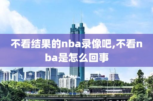 不看结果的nba录像吧,不看nba是怎么回事