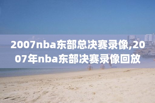 2007nba东部总决赛录像,2007年nba东部决赛录像回放