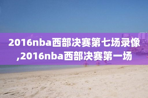 2016nba西部决赛第七场录像,2016nba西部决赛第一场