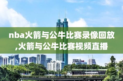 nba火箭与公牛比赛录像回放,火箭与公牛比赛视频直播