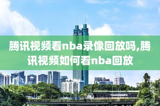 腾讯视频看nba录像回放吗,腾讯视频如何看nba回放