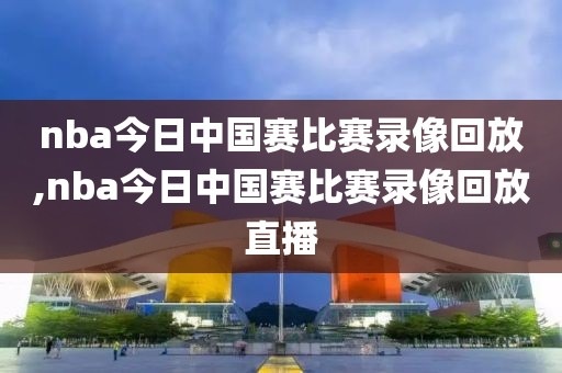 nba今日中国赛比赛录像回放,nba今日中国赛比赛录像回放直播