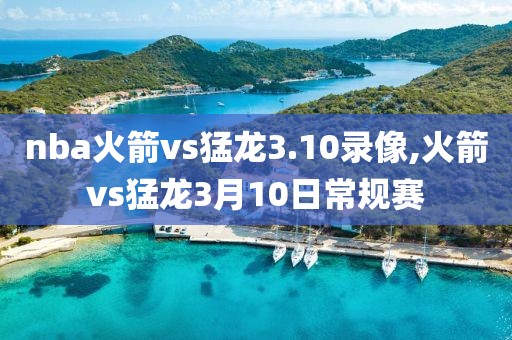 nba火箭vs猛龙3.10录像,火箭vs猛龙3月10日常规赛