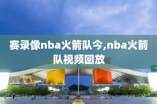 赛录像nba火箭队今,nba火箭队视频回放