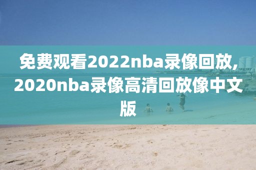 免费观看2022nba录像回放,2020nba录像高清回放像中文版