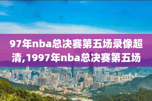 97年nba总决赛第五场录像超清,1997年nba总决赛第五场