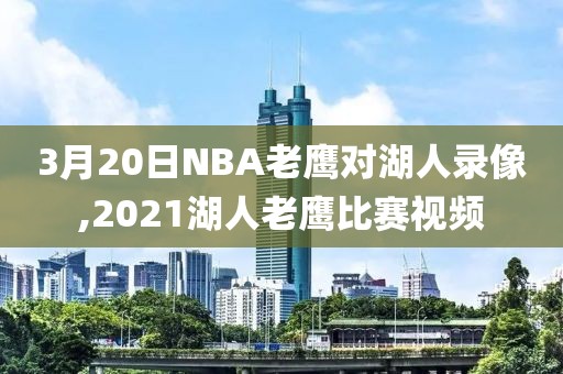 3月20日NBA老鹰对湖人录像,2021湖人老鹰比赛视频