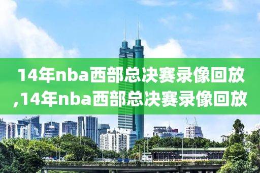 14年nba西部总决赛录像回放,14年nba西部总决赛录像回放