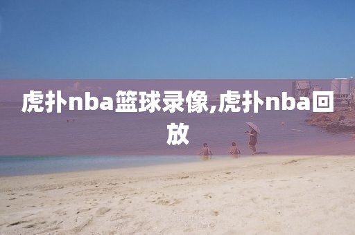 虎扑nba篮球录像,虎扑nba回放