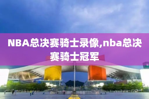 NBA总决赛骑士录像,nba总决赛骑士冠军