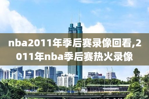 nba2011年季后赛录像回看,2011年nba季后赛热火录像