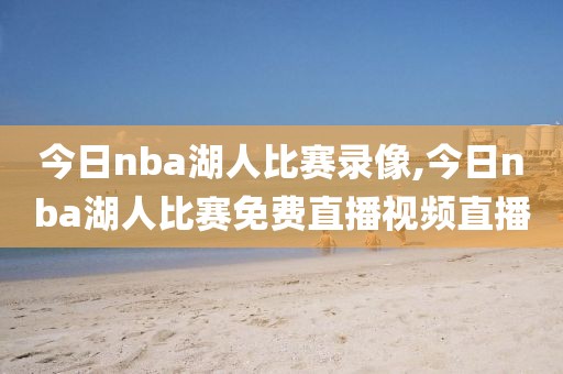 今日nba湖人比赛录像,今日nba湖人比赛免费直播视频直播