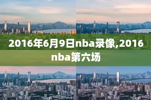 2016年6月9日nba录像,2016nba第六场