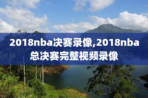 2018nba决赛录像,2018nba总决赛完整视频录像