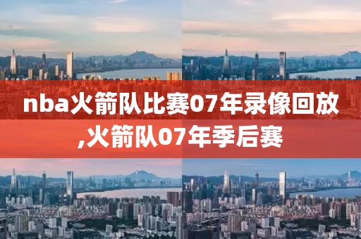 nba火箭队比赛07年录像回放,火箭队07年季后赛