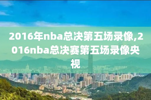 2016年nba总决第五场录像,2016nba总决赛第五场录像央视