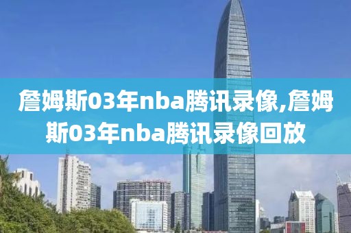詹姆斯03年nba腾讯录像,詹姆斯03年nba腾讯录像回放