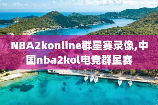 NBA2konline群星赛录像,中国nba2kol电竞群星赛