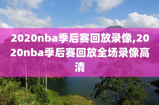 2020nba季后赛回放录像,2020nba季后赛回放全场录像高清